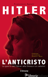 HITLER. L'ANTICRISTO. LA GUERRA DEL FUHRER ALLA CHIESA E AI CATTOLICI - AGNOLI FRANCESCO