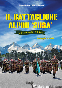 BATTAGLIONE ALPINI SUSA. IMMAGINI E STORIA (IL) - OLIVA GIANNI; RENNA MARIO