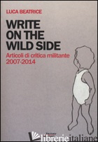 WRITE ON THE WILD SIDE. ARTICOLI DI CRITICA MILITANTE 2007-2014 - BEATRICE LUCA