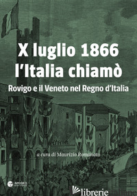 X LUGLIO 1866 L'ITALIA CHIAMO'. ROVIGO E IL VENETO NEL REGNO D'ITALIA - ROMANATO MAURIZIO; RIDOLFI RAFFAELE; PASTEGA GIUSEPPE; GUERRI ROBERTO; BAGATIN P