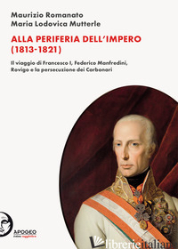 ALLA PERIFERIA DELL'IMPERO (1813-1821). IL VIAGGIO DI FRANCESCO I, FEDERICO MANF - ROMANATO MAURIZIO; MUTTERLE MARIA LODOVICA