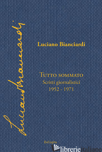 TUTTO SOMMATO. SCRITTI GIORNALISTICI 1952-1971 - BIANCIARDI LUCIANO; SERRA M. (CUR.)