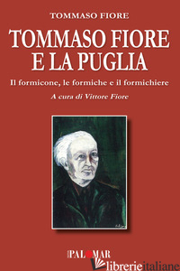 TOMMASO FIORE E LA PUGLIA. IL FORMICONE, LE FORMICHE E IL FORMICHIERE - FIORE TOMMASO; FIORE V. (CUR.)