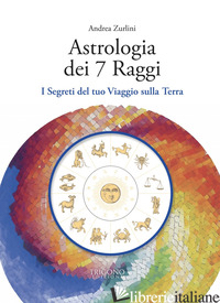 ASTROLOGIA DEI 7 RAGGI. I SEGRETI DEL TUO VIAGGIO SULLA TERRA - ZURLINI ANDREA