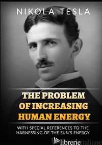 PROBLEM OF INCREASING HUMAN ENERGY. WITH SPECIAL REFERENCE TO THE HARNESSING OF  - TESLA NIKOLA