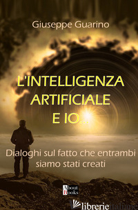 L'INTELLIGENZA ARTIFICIALE E IO.... DIALOGHI SUL FATTO CHE ENTRAMBI SIAMO STATI  - GUARINO GIUSEPPE