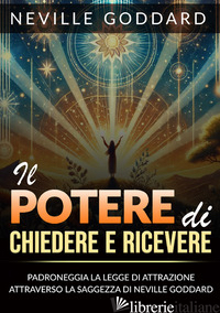 POTERE DI CHIEDERE E RICEVERE. PADRONEGGIA LA LEGGE DELL'ATTRAZIONE ATTRAVERSO G - GODDARD NEVILLE