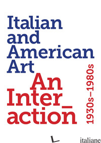 ITALIAN AND AMERICAN ART. AN INTERACTION 1930S-1980S. EDIZ. ILLUSTRATA - MIRACCO RENATO