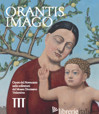 ORANTIS IMAGO. OPERE DEL NOVECENTO NELLE COLLEZIONI DEL MUSEO DIOCESANO TRIDENTI - CATTOI D. (CUR.); TIDDIA A. (CUR.)