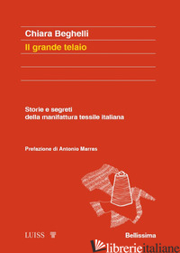 GRANDE TELAIO. STORIE E SEGRETI DELLA MANIFATTURA TESSILE ITALIANA (IL) - BEGHELLI CHIARA