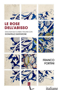 ROSE DELL'ABISSO. DIALOGHI SUI CLASSICI ITALIANI CON DONATELLO SANTARONE (LE) - FORTINI FRANCO