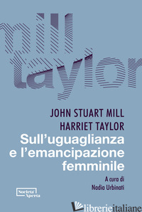 SULL'UGUAGLIANZA E L'EMANCIPAZIONE FEMMINILE - MILL JOHN STUART; TAYLOR HARRIET; URBINATI N. (CUR.)