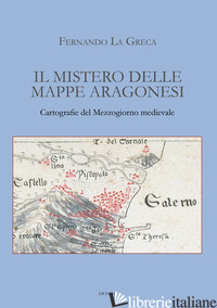 MISTERO DELLE MAPPE ARAGONESI. CARTOGRAFIE DEL MEZZOGIORNO MEDIEVALE (IL) - LA GRECA FERNANDO