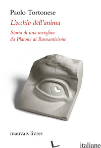 OCCHIO DELL'ANIMA. STORIA DI UNA METAFORA DA PLATONE AL ROMANTICISMO (L') - TORTONESE PAOLO