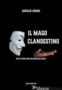MAGO CLANDESTINO. PER FAVORE NON CHIAMATELE POESIE (IL) - ARMIO AURELIO