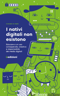 NATIVI DIGITALI NON ESISTONO. EDUCARE A UN USO CONSAPEVOLE, CREATIVO E RESPONSAB - DI BARI COSIMO