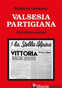 VALSESIA PARTIGIANA. UN'ALTRA VERITA' - GREMMO ROBERTO