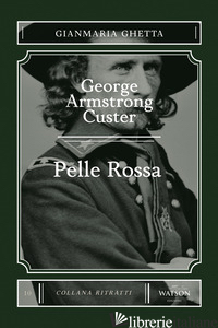 GEORGE ARMSTRONG CUSTER. PELLE ROSSA - GHETTA GIANMARIA; ROSSI A. (CUR.)