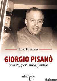 GIORGIO PISANO'. SOLDATO, GIORNALISTA, POLITICO - BONANNO LUCA