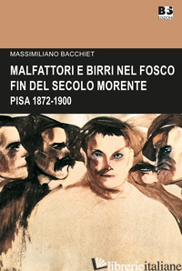 MALFATTORI E BIRRI NEL FOSCO FIN DEL SECOLO MORENTE. PISA 1872-1900 - BACCHIET MASSIMILIANO