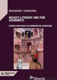 NOAH'S LITERARY ARK FOR GOURMETS. STUDIES AND ESSAYS IN COMPARATIVE LITERATURE - CESEREANU RUXANDRA