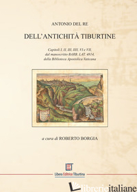 DELL'ANTICHITA' TIBURTINE. CAPITOLI I, II, III, IIII, VI E VII, DAL MANOSCRITTO  - DEL RE ANTONIO; BORGIA R. (CUR.)