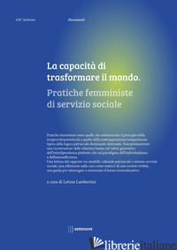 CAPACITA' DI TRASFORMARE IL MONDO. PRATICHE FEMMINISTE DI SERVIZIO SOCIALE (LA) - LAMBERTINI L. (CUR.)