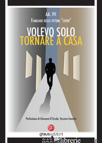 VOLEVO SOLO TORNARE A CASA - FAMILIARI DELLE VITTIME «COVID»; GUALINI S. (CUR.)