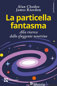 PARTICELLA FANTASMA. ALLA RICERCA DELLO SFUGGENTE NEUTRINO (LA) - CHODOS ALAN; RIORDON JAMES