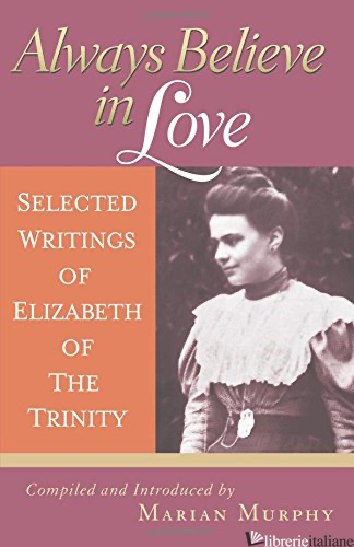 ALWAYS BELIEVE IN LOVE SELECTED WRITINGS  - ELIZABETH OF THE TRINITY