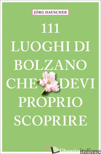 111 LUOGHI DI BOLZANO CHE DEVI PROPRIO SCOPRIRE - DAUSCHER JORG