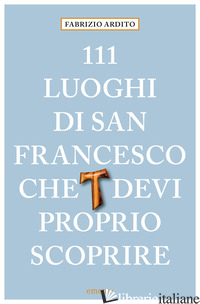 111 LUOGHI DI SAN FRANCESCO CHE DEVI PROPRIO SCOPRIRE - ARDITO FABRIZIO