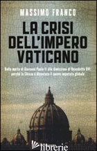 CRISI DELL'IMPERO VATICANO. DALLA MORTE DI GIOVANNI PAOLO II ALLE DIMISSIONI DI  - FRANCO MASSIMO