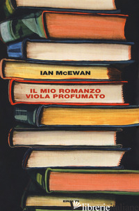 MIO ROMANZO VIOLA PROFUMATO SEGUITO DA L'IO (IL) - MCEWAN IAN