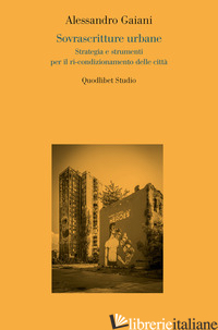 SOVRASCRITTURE URBANE. STRATEGIA E STRUMENTI PER IL RI-CONDIZIONAMENTO DELLE CIT - GAIANI ALESSANDRO