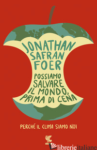POSSIAMO SALVARE IL MONDO, PRIMA DI CENA. PERCHE' IL CLIMA SIAMO NOI - FOER JONATHAN SAFRAN