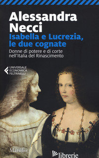 ISABELLA E LUCREZIA, LE DUE COGNATE. DONNE DI POTERE E DI CORTE NELL'ITALIA DEL  - NECCI ALESSANDRA
