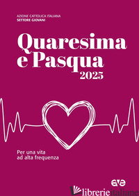 QUARESIMA E PASQUA 2025. PER UNA VITA AD ALTA FREQUENZA - AZIONE CATTOLICA ITALIANA - SETTORE GIOVANI (CUR.)