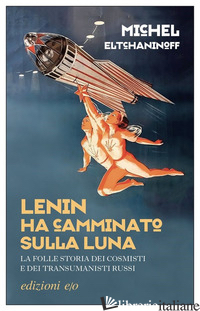 LENIN HA CAMMINATO SULLA LUNA. LA FOLLE STORIA DEI COSMISTI E DEI TRANSUMANISTI  - ELTCHANINOFF MICHEL