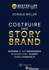COSTRUIRE UNO STORYBRAND. DISEGNA IL TUO MESSAGGIO IN MODO CHE I CLIENTI SIANO C - MILLER DONALD