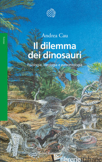 DILEMMA DEI DINOSAURI. FISIOLOGIA, IDEOLOGIA E PALEONTOLOGIA (IL) - CAU ANDREA