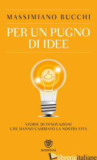 PER UN PUGNO DI IDEE. STORIE DI INNOVAZIONI CHE HANNO CAMBIATO LA NOSTRA VITA - BUCCHI MASSIMIANO