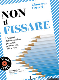 NON TI FISSARE. LIBERARSI DALLE OSSESSIONI PERSONALI PER UNA VITA PIU' SERENA - CERVERI GIANCARLO