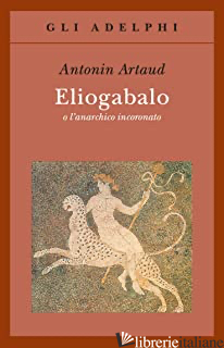 ELIOGABALO O L'ANARCHICO INCORONATO - ARTAUD ANTONIN; GALVANO A. (CUR.)