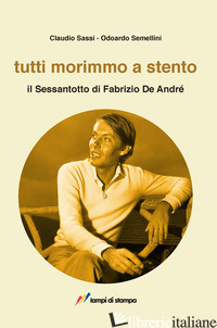 TUTTI MORIMMO A STENTO. IL SESSANTOTTO DI FABRIZIO DE ANDRE' - SASSI CLAUDIO; SEMELLINI ODOARDO