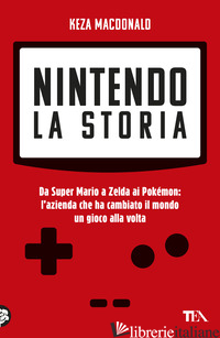 NINTENDO. LA STORIA. DA SUPER MARIO A ZELDA AI POKEMON: L'AZIENDA CHE HA CAMBIAT - MACDONALD KEZA