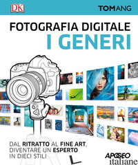 FOTOGRAFIA DIGITALE. I GENERI. DAL RITRATTO AL FINE ART. DIVENTARE UN ESPERTO IN - ANG TOM