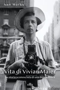 VITA DI VIVIAN MAIER. LA STORIA SCONOSCIUTA DI UNA DONNA LIBERA. EDIZ. ILLUSTRAT - MARKS ANN