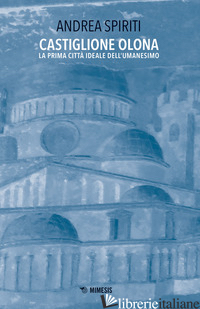 CASTIGLIONE OLONA. LA PRIMA CITTA' IDEALE DELL'UMANESIMO - SPIRITI ANDREA