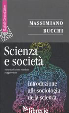 SCIENZA E SOCIETA'. INTRODUZIONE ALLA SOCIOLOGIA DELLA SCIENZA - BUCCHI MASSIMIANO